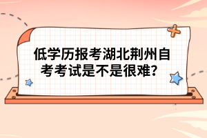 低學(xué)歷報考湖北荊州自考考試是不是很難?