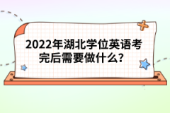2022年湖北學(xué)位英語考完后需要做什么？