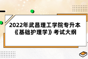 2022年武昌理工學(xué)院專升本《基礎(chǔ)護(hù)理學(xué)》考試大綱