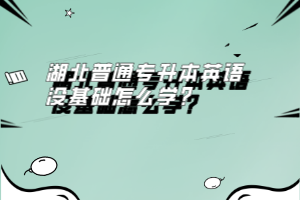 湖北普通專升本英語沒基礎(chǔ)怎么學(xué)？