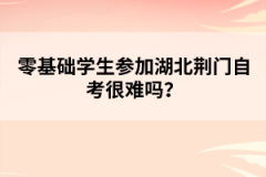 零基礎學生參加湖北荊門自考很難嗎？