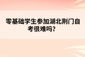 零基礎(chǔ)學(xué)生參加湖北荊門(mén)自考很難嗎？