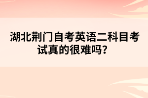 湖北荊門(mén)自考英語(yǔ)二科目考試真的很難嗎？