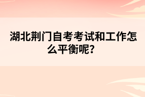 湖北荊門自考考試和工作怎么平衡呢？