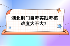 湖北荊門自考實踐考核難度大不大？