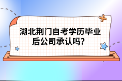 湖北荊門自考學歷畢業(yè)后公司承認嗎？
