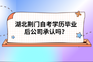 湖北荊門自考學(xué)歷畢業(yè)后公司承認(rèn)嗎？