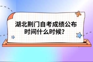 湖北荊門自考成績公布時間什么時候？