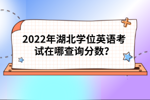2022年湖北學(xué)位英語考試在哪查詢分?jǐn)?shù)？