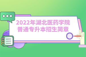 2022年湖北醫(yī)藥學院普通專升本招生簡章