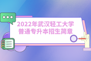 2022年武漢輕工大學(xué)普通專升本招生簡(jiǎn)章