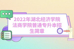 2022年湖北經(jīng)濟學院法商學院普通專升本招生簡章