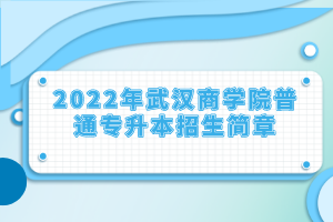 2022年武漢商學(xué)院普通專升本招生簡章