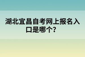 湖北宜昌自考網(wǎng)上報名入口是哪個？
