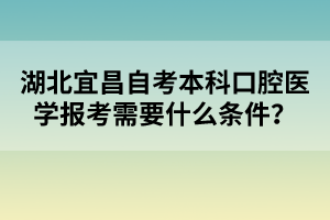 湖北宜昌自考本科口腔醫(yī)學(xué)報(bào)考需要什么條件?