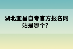 湖北宜昌自考官方報(bào)名網(wǎng)站是哪個(gè)？