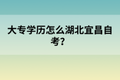 大專學歷怎么報考湖北宜昌自考？