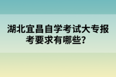 湖北宜昌自學考試大專報考要求有哪些？