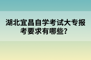 湖北宜昌自學(xué)考試大專報考要求有哪些？