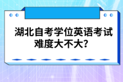湖北自考學(xué)位英語考試難度大不大？