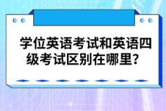 學(xué)位英語考試和英語四級考試區(qū)別在哪里？