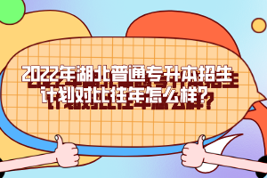 2022年湖北普通專升本招生計(jì)劃對(duì)比往年怎么樣？