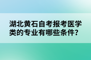 湖北黃石自考報(bào)考醫(yī)學(xué)類的專業(yè)有哪些條件？