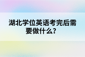 湖北學位英語考完后需要做什么?