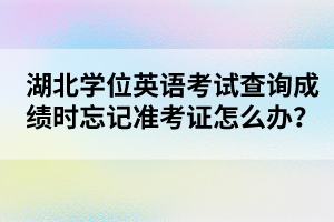 湖北學(xué)位英語(yǔ)考試查詢成績(jī)時(shí)忘記準(zhǔn)考證怎么辦？