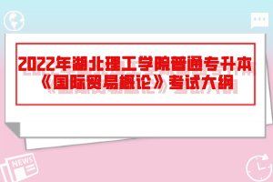 2022年湖北理工學(xué)院普通專升本《國(guó)際貿(mào)易概論》考試大綱