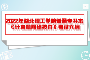 2022年湖北理工學(xué)院普通專升本《計(jì)算機(jī)網(wǎng)絡(luò)技術(shù)》考試大綱