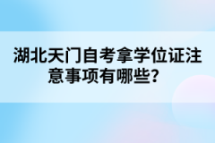 湖北天門自考拿學(xué)位證注意事項有哪些？