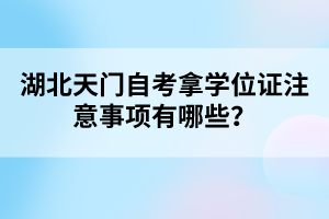 湖北天門自考拿學(xué)位證注意事項有哪些？