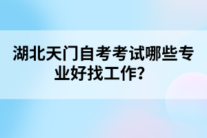 湖北天門(mén)自考考試哪些專(zhuān)業(yè)好找工作？