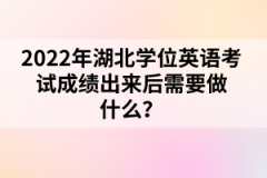 2022年湖北學(xué)位英語考試成績出來后需要做什么？