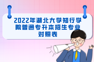 2022年湖北大學(xué)知行學(xué)院普通專升本招生專業(yè)對照表