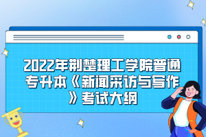 2022年荊楚理工學(xué)院普通專(zhuān)升本《新聞采訪(fǎng)與寫(xiě)作》考試大綱