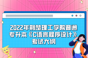 2022年荊楚理工學(xué)院普通專升本《C語言程序設(shè)計(jì)》考試大綱