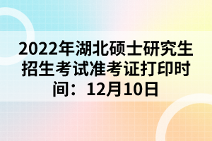 2022年湖北碩士研究生招生考試準(zhǔn)考證打印時間:12月10日