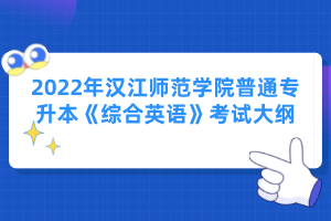 2022年漢江師范學(xué)院普通專升本《綜合英語(yǔ)》考試大綱