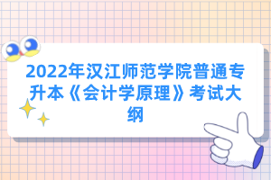 2022年漢江師范學院普通專升本《會計學原理》考試大綱