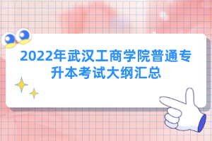 2022年武漢工商學(xué)院普通專(zhuān)升本考試大綱匯總