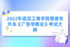 2022年武漢工商學(xué)院普通專升本《廣告學(xué)概論》考試大綱