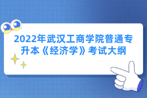 2022年武漢工商學院普通專升本《經(jīng)濟學》考試大綱