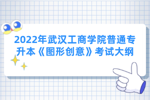 2022年武漢工商學院普通專升本《圖形創(chuàng)意》考試大綱