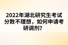 2022年湖北研究生考試分?jǐn)?shù)不理想，如何申請(qǐng)考研調(diào)劑？