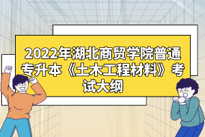2022年湖北商貿(mào)學院普通專升本《土木工程材料》考試大綱