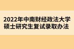 2022年中南財經(jīng)政法大學碩士研究生復試錄取辦法 