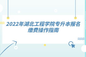 2022年湖北工程學院專升本報名繳費操作指南