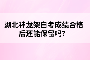 湖北神龍架自考成績合格后還能保留嗎？